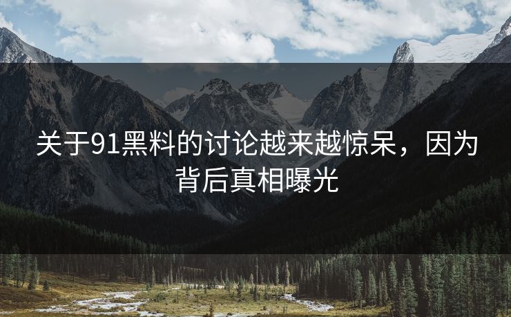 关于91黑料的讨论越来越惊呆，因为背后真相曝光