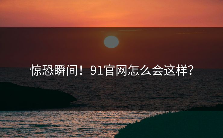 惊恐瞬间！91官网怎么会这样？