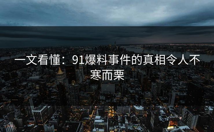 一文看懂：91爆料事件的真相令人不寒而栗