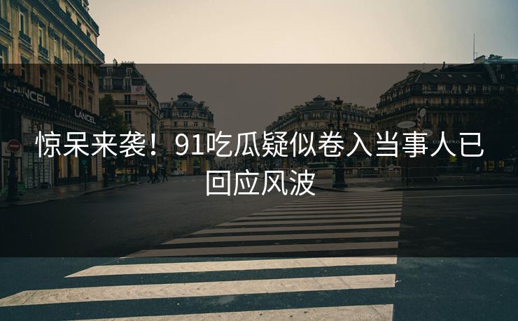 惊呆来袭！91吃瓜疑似卷入当事人已回应风波