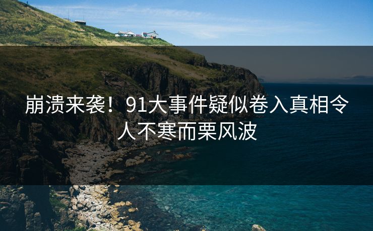 崩溃来袭！91大事件疑似卷入真相令人不寒而栗风波