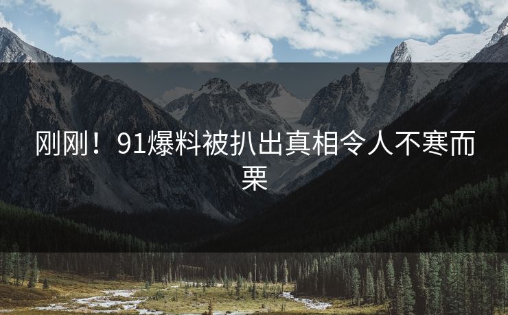 刚刚！91爆料被扒出真相令人不寒而栗