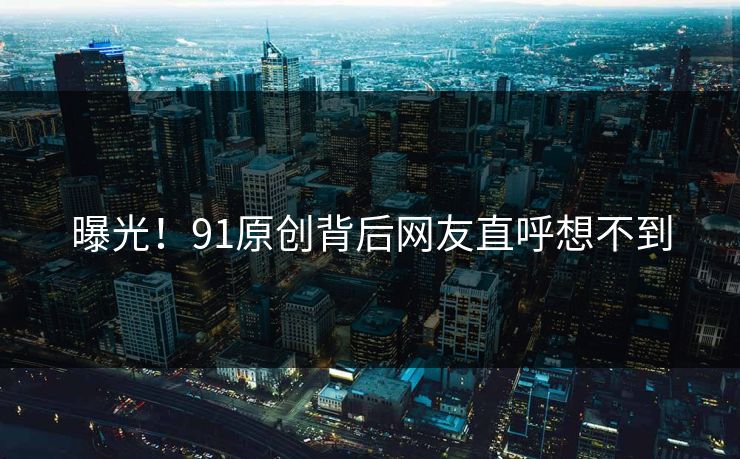 曝光！91原创背后网友直呼想不到