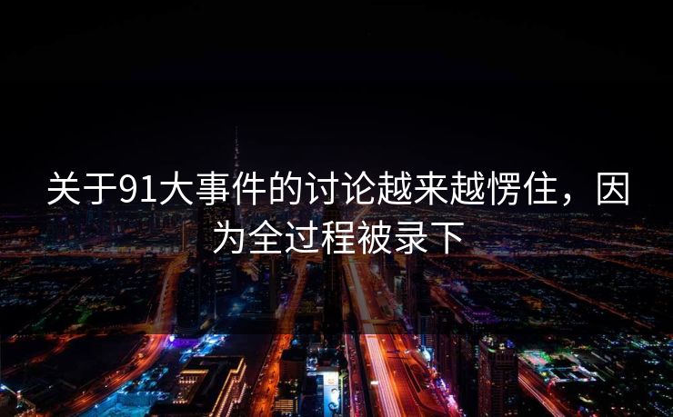 关于91大事件的讨论越来越愣住，因为全过程被录下