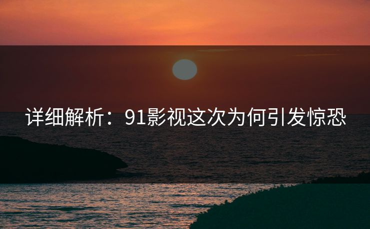 详细解析：91影视这次为何引发惊恐
