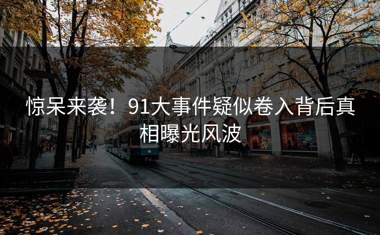 惊呆来袭！91大事件疑似卷入背后真相曝光风波
