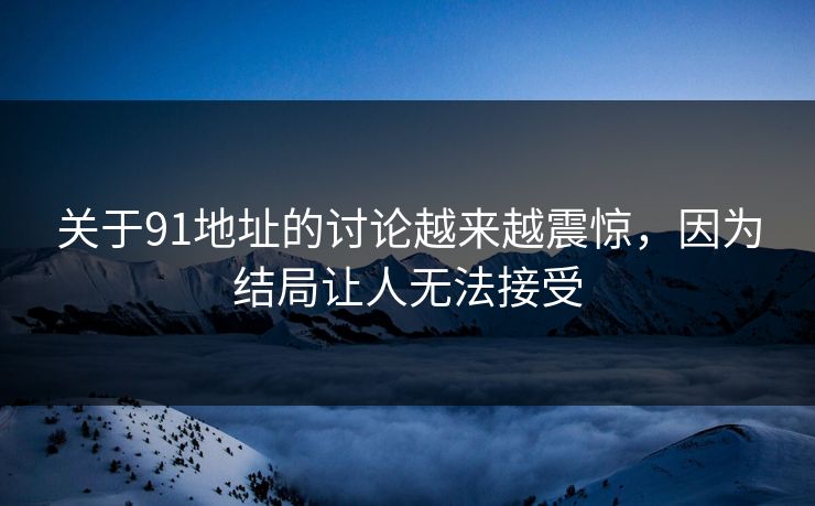 关于91地址的讨论越来越震惊，因为结局让人无法接受