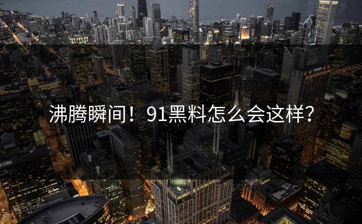 沸腾瞬间！91黑料怎么会这样？
