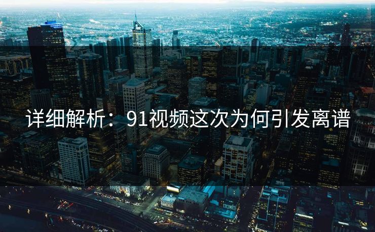 详细解析：91视频这次为何引发离谱