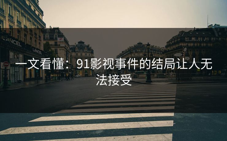 一文看懂：91影视事件的结局让人无法接受
