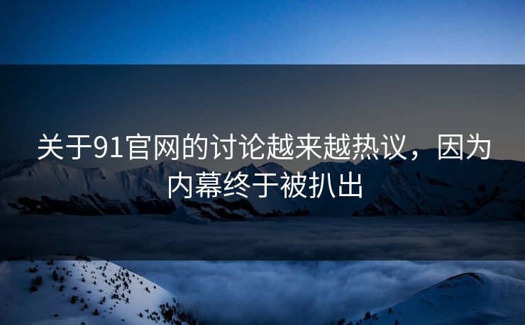 关于91官网的讨论越来越热议，因为内幕终于被扒出