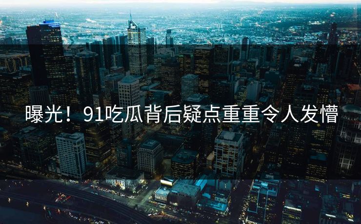 曝光！91吃瓜背后疑点重重令人发懵
