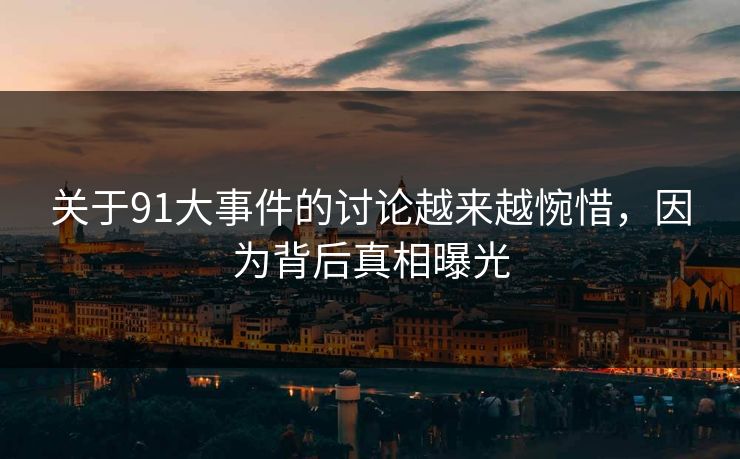 关于91大事件的讨论越来越惋惜，因为背后真相曝光