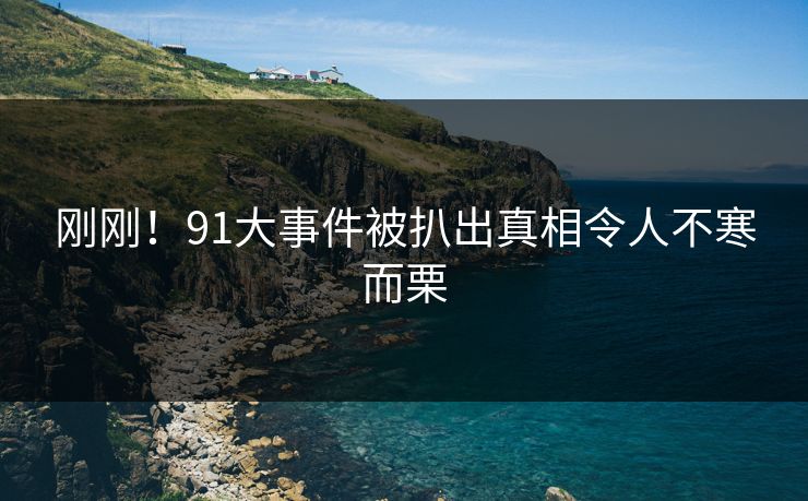 刚刚！91大事件被扒出真相令人不寒而栗