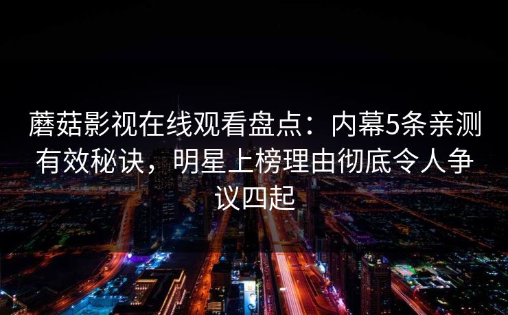 蘑菇影视在线观看盘点:内幕5条亲测有效秘诀,明星上榜理由彻底令人争议四起 蘑菇影视在线观看盘点:内幕5条亲测有效秘诀,明星上榜理由彻底令人争议四起