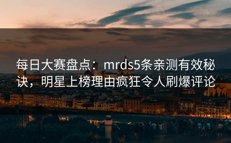 每日大赛盘点：mrds5条亲测有效秘诀，明星上榜理由疯狂令人刷爆评论
