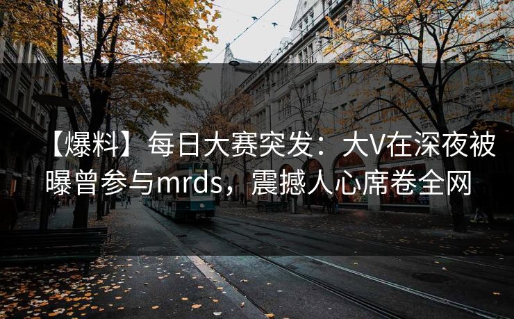 【爆料】每日大赛突发：大V在深夜被曝曾参与mrds，震撼人心席卷全网