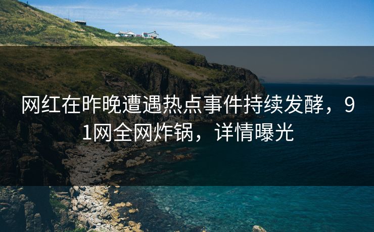 网红在昨晚遭遇热点事件持续发酵，91网全网炸锅，详情曝光