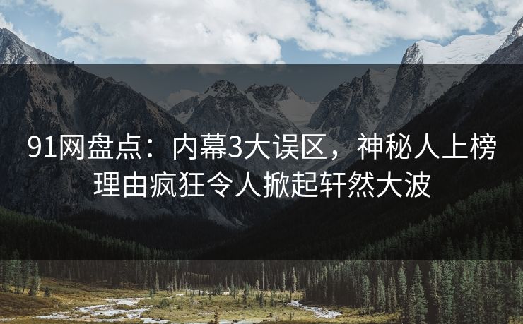 91网盘点：内幕3大误区，神秘人上榜理由疯狂令人掀起轩然大波