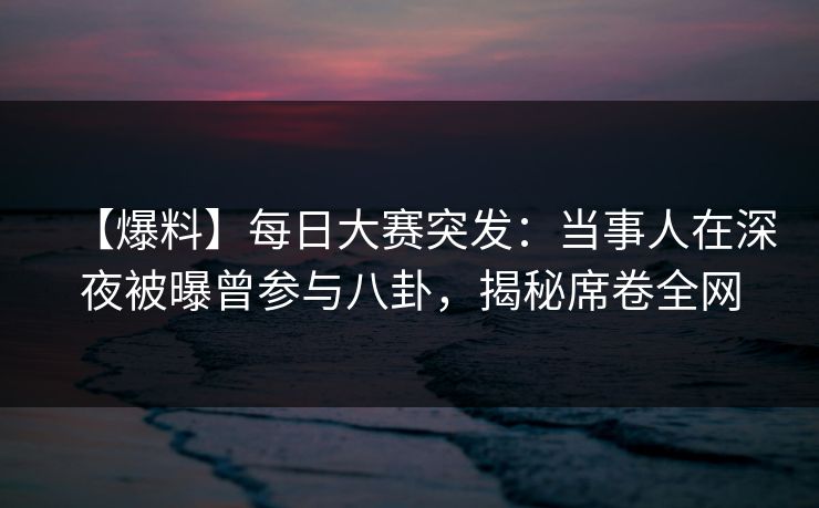 【爆料】每日大赛突发:当事人在深夜被曝曾参与八卦,揭秘席卷全网 【爆料】每日大赛突发:当事人在深夜被曝曾参与八卦,揭秘席卷全网