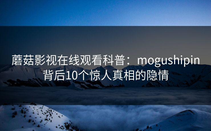 蘑菇影视在线观看科普：mogushipin背后10个惊人真相的隐情