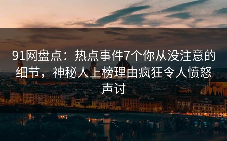 91网盘点:热点事件7个你从没注意的细节,神秘人上榜理由疯狂令人愤怒声讨 91网盘点:热点事件7个你从没注意的细节,神秘人上榜理由疯狂令人愤怒声讨