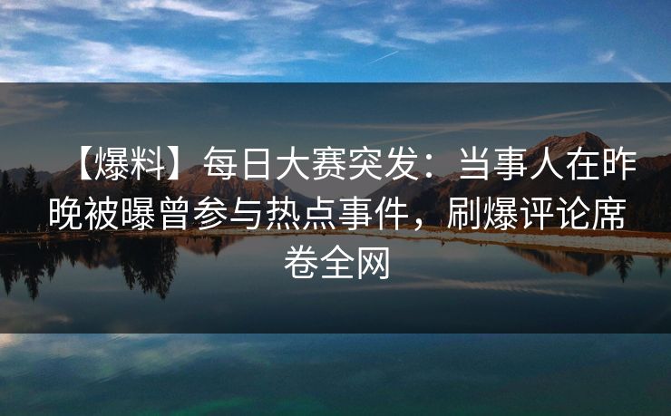 【爆料】每日大赛突发:当事人在昨晚被曝曾参与热点事件,刷爆评论席卷全网 【爆料】每日大赛突发:当事人在昨晚被曝曾参与热点事件,刷爆评论席卷全网