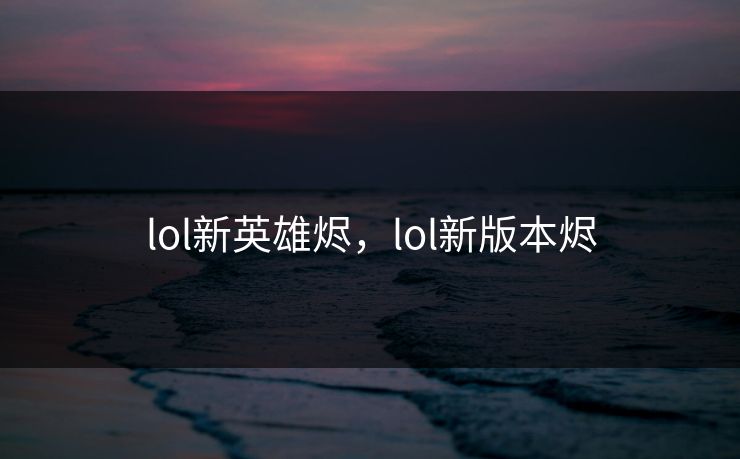 lol新英雄烬,lol新版本烬 lol新英雄烬,lol新版本烬