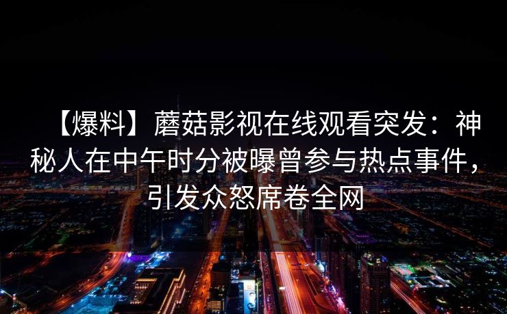 【爆料】蘑菇影视在线观看突发：神秘人在中午时分被曝曾参与热点事件，引发众怒席卷全网