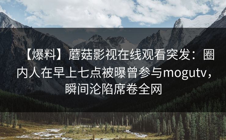 【爆料】蘑菇影视在线观看突发：圈内人在早上七点被曝曾参与mogutv，瞬间沦陷席卷全网