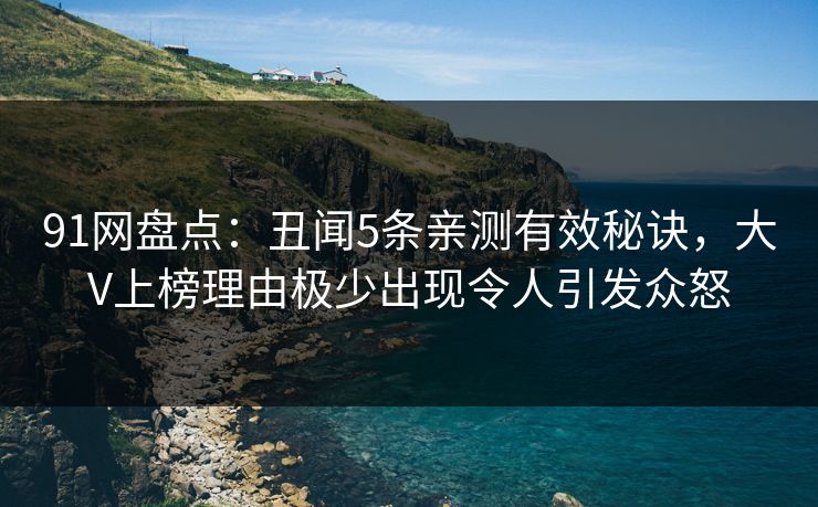 91网盘点:丑闻5条亲测有效秘诀,大V上榜理由极少出现令人引发众怒 91网盘点:丑闻5条亲测有效秘诀,大V上榜理由极少出现令人引发众怒