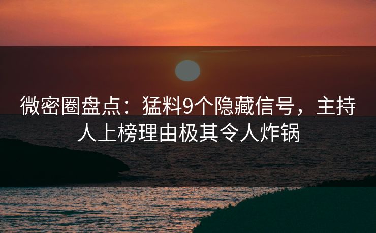 微密圈盘点：猛料9个隐藏信号，主持人上榜理由极其令人炸锅