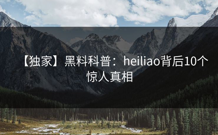 【独家】黑料科普:heiliao背后10个惊人真相 【独家】黑料科普:heiliao背后10个惊人真相