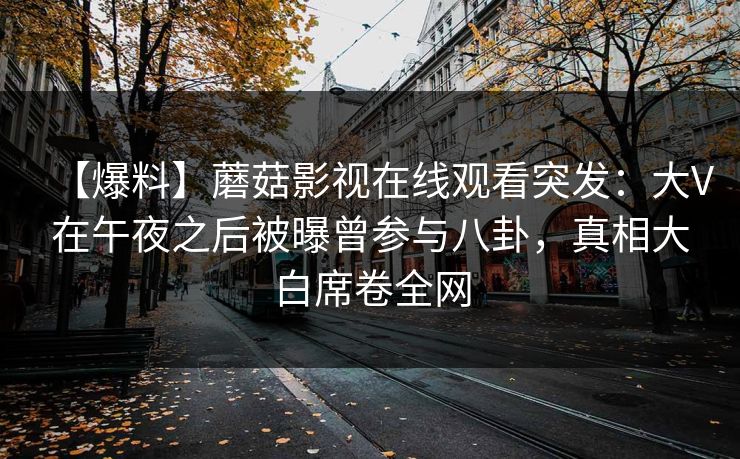 【爆料】蘑菇影视在线观看突发:大V在午夜之后被曝曾参与八卦,真相大白席卷全网 【爆料】蘑菇影视在线观看突发:大V在午夜之后被曝曾参与八卦,真相大白席卷全网