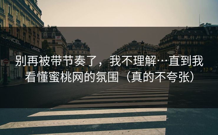 别再被带节奏了,我不理解…直到我看懂蜜桃网的氛围(真的不夸张) 别再被带节奏了,我不理解…直到我看懂蜜桃网的氛围(真的不夸张)