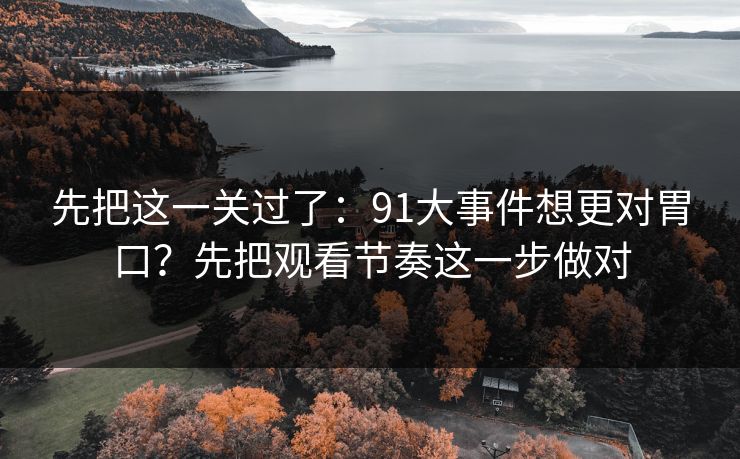 先把这一关过了：91大事件想更对胃口？先把观看节奏这一步做对