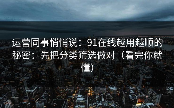 运营同事悄悄说:91在线越用越顺的秘密:先把分类筛选做对(看完你就懂) 运营同事悄悄说:91在线越用越顺的秘密:先把分类筛选做对(看完你就懂)