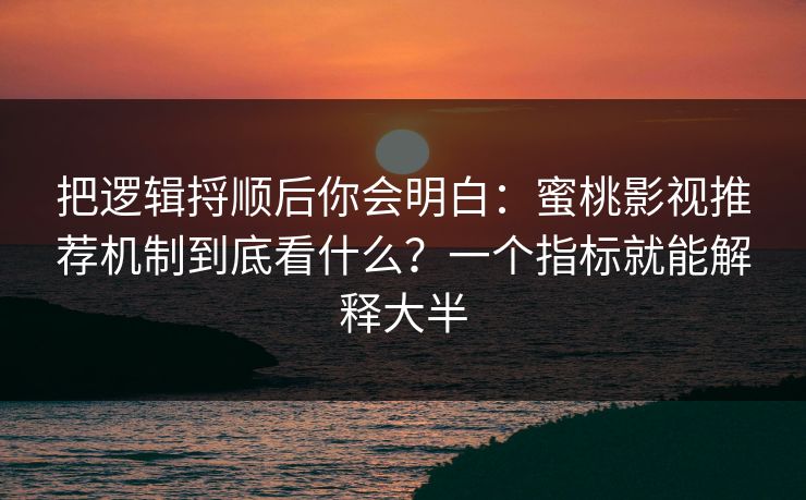 把逻辑捋顺后你会明白：蜜桃影视推荐机制到底看什么？一个指标就能解释大半