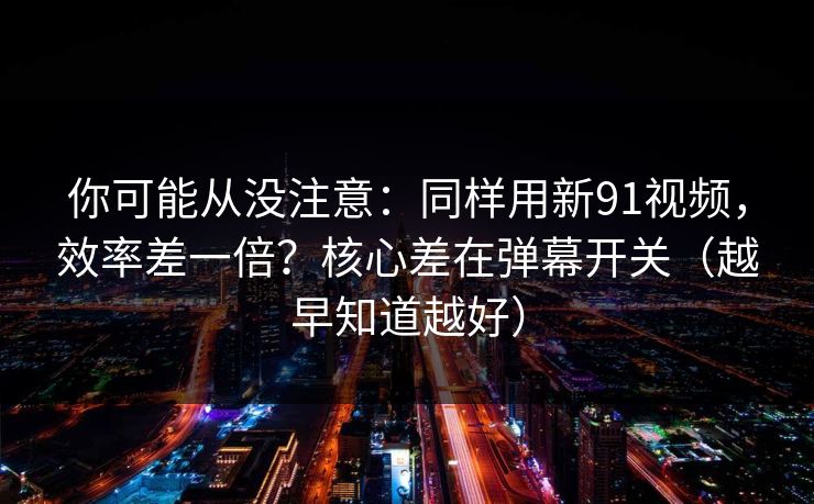 你可能从没注意:同样用新91视频,效率差一倍?核心差在弹幕开关(越早知道越好) 你可能从没注意:同样用新91视频,效率差一倍?核心差在弹幕开关(越早知道越好)