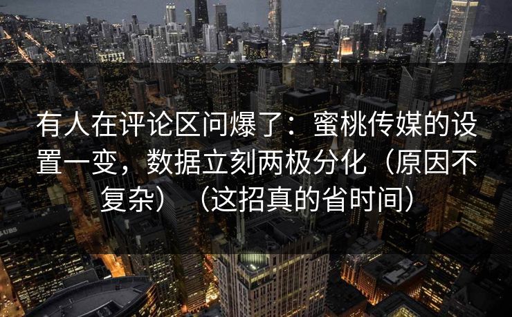 有人在评论区问爆了:蜜桃传媒的设置一变,数据立刻两极分化(原因不复杂)(这招真的省时间) 有人在评论区问爆了:蜜桃传媒的设置一变,数据立刻两极分化(原因不复杂)(这招真的省时间)
