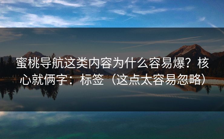 蜜桃导航这类内容为什么容易爆？核心就俩字：标签（这点太容易忽略）