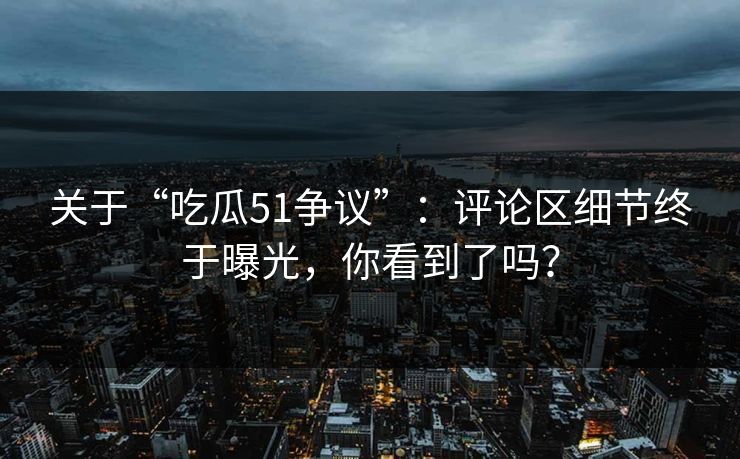 关于“吃瓜51争议”：评论区细节终于曝光，你看到了吗？