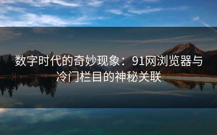 数字时代的奇妙现象：91网浏览器与冷门栏目的神秘关联