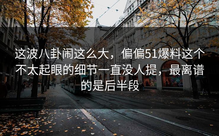 这波八卦闹这么大，偏偏51爆料这个不太起眼的细节一直没人提，最离谱的是后半段